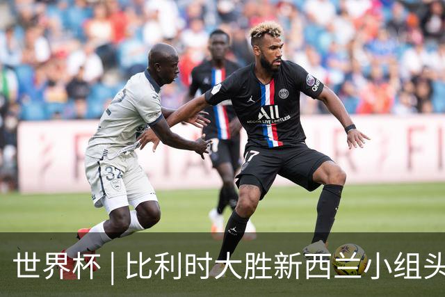 世界杯 | 比利时大胜新西兰小组头名出线
