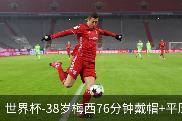 世界杯-38岁梅西76分钟戴帽+平历史纪录 阿根廷3-0阿尔及利亚