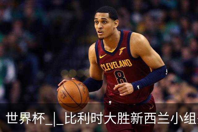 世界杯 | 比利时大胜新西兰小组头名出线