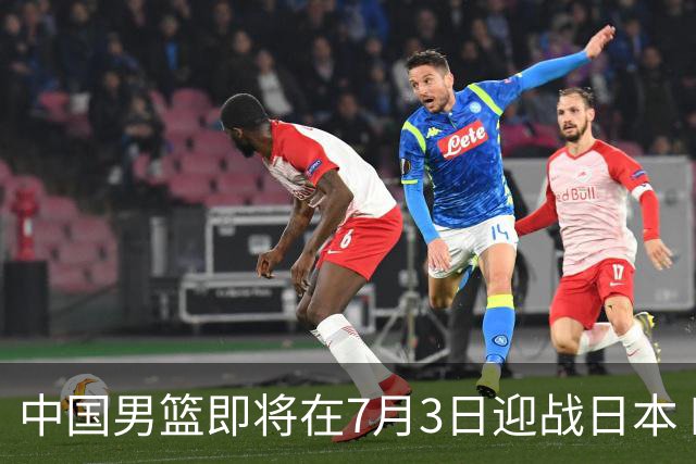 中国男篮即将在7月3日迎战日本 四场热身赛以提升实力