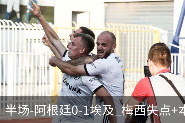 半场-阿根廷0-1埃及 梅西失点+本届两度失点+中柱易卜拉欣破门