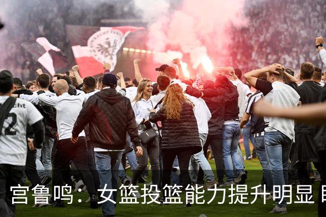 宫鲁鸣：女篮投篮能力提升明显 盼海外球员尽早归队