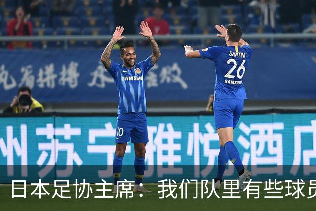 日本足协主席：我们队里有些球员比荷兰和巴西球员更强