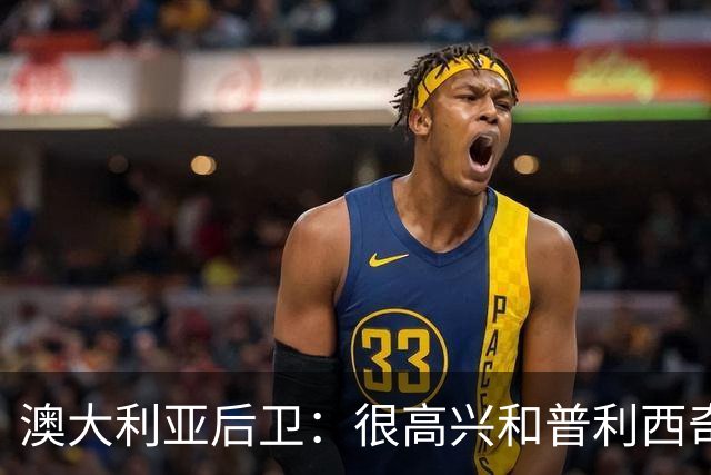 澳大利亚后卫：很高兴和普利西奇较量，我们会尽最大努力争取胜利