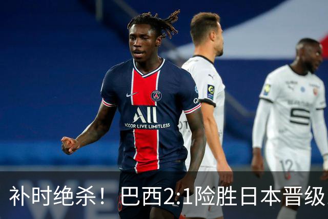 补时绝杀！巴西2:1险胜日本晋级16强 日本男足虽败犹荣